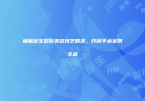 杨振医生整形美容技艺精湛，开颌手术案例丰富
