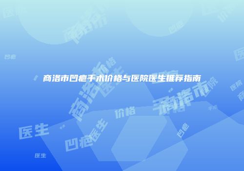 商洛市凹疤手术价格与医院医生推荐指南