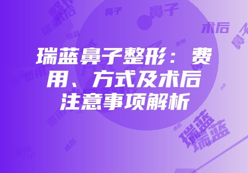 瑞蓝鼻子整形：费用、方式及术后注意事项解析