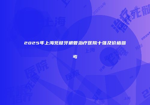2025年上海死髓牙根管治疗医院十强及价格参考