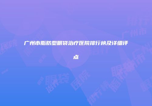 广州市脂肪型眼袋治疗医院排行榜及详细评点