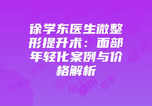 徐学东医生微整形提升术：面部年轻化案例与价格解析