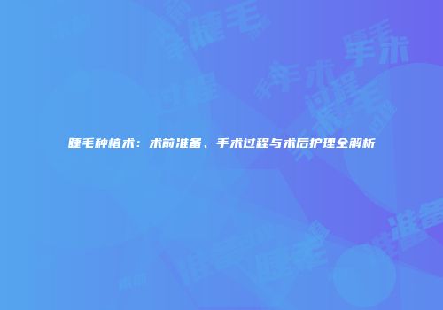 睫毛种植术：术前准备、手术过程与术后护理全解析