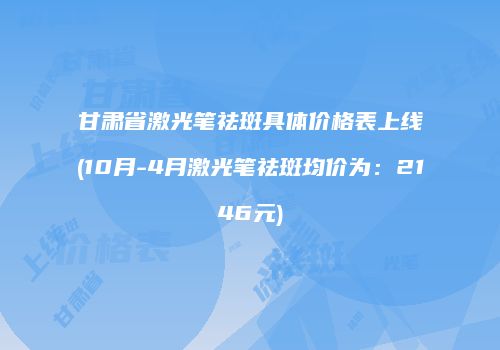 甘肃省激光笔祛斑具体价格表上线(10月-4月激光笔祛斑均价为：2146元)