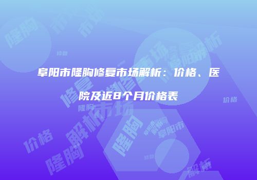 阜阳市隆胸修复市场解析：价格、医院及近8个月价格表