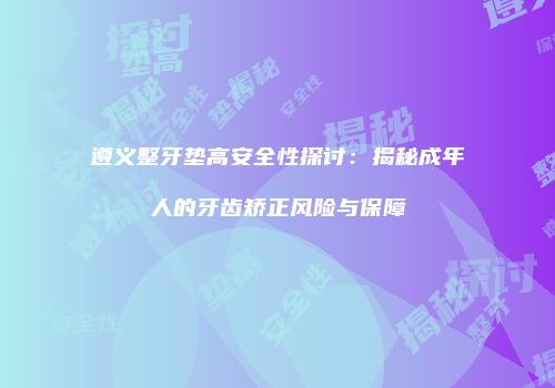 遵义整牙垫高安全性探讨：揭秘成年人的牙齿矫正风险与保障