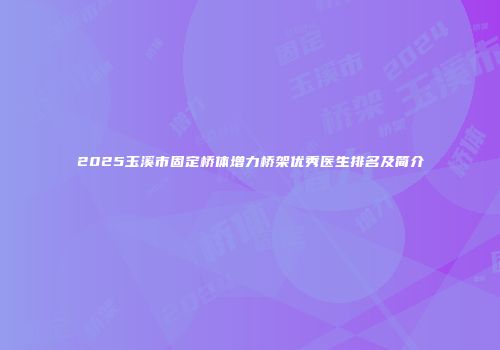 2025玉溪市固定桥体增力桥架优秀医生排名及简介
