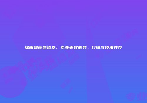 绵阳碧莲盛植发：专业美容服务，口碑与技术并存