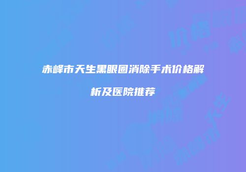 赤峰市天生黑眼圈消除手术价格解析及医院推荐