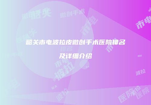 韶关市电波拉皮微创手术医院排名及详细介绍