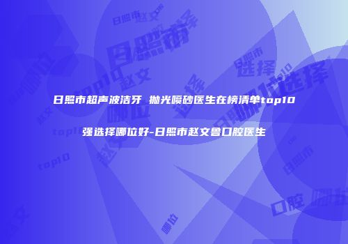 日照市超声波洁牙 抛光喷砂医生在榜清单top10强选择哪位好-日照市赵文鲁口腔医生