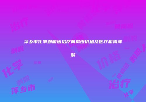 萍乡市化学剥脱法治疗黄褐斑价格及医疗机构详解