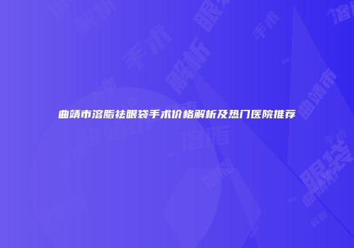 曲靖市溶脂祛眼袋手术价格解析及热门医院推荐