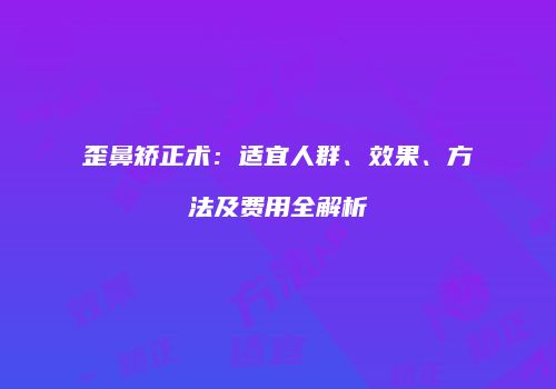 歪鼻矫正术：适宜人群、效果、方法及费用全解析