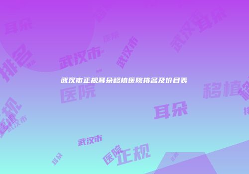 武汉市正规耳朵移植医院排名及价目表