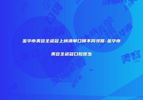金华市美容全瓷冠上榜清单口碑不同寻常-金华市美容全瓷冠口腔医生