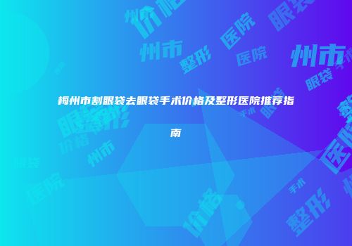 梅州市割眼袋去眼袋手术价格及整形医院推荐指南