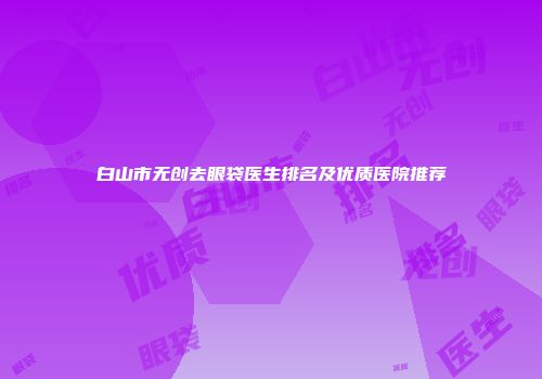 白山市无创去眼袋医生排名及优质医院推荐