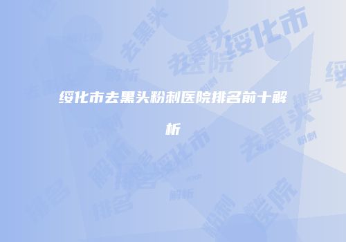 绥化市去黑头粉刺医院排名前十解析