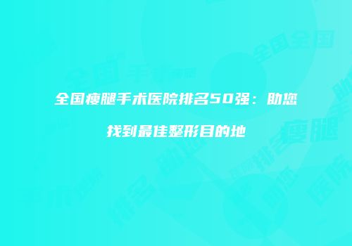 全国瘦腿手术医院排名50强：助您找到最佳整形目的地
