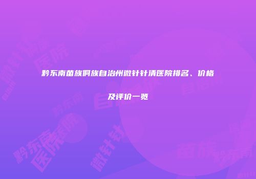 黔东南苗族侗族自治州微针针清医院排名、价格及评价一览