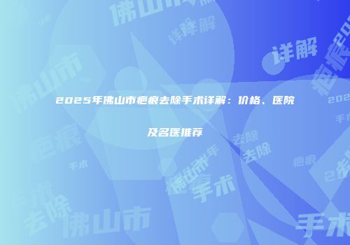 2025年佛山市疤痕去除手术详解：价格、医院及名医推荐