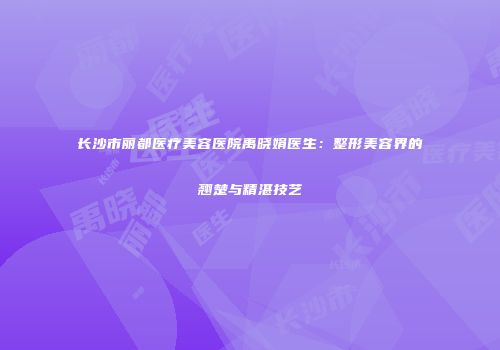 长沙市丽都医疗美容医院禹晓娟医生：整形美容界的翘楚与精湛技艺