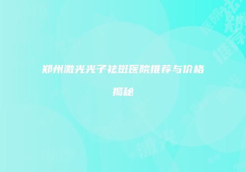 郑州激光光子祛斑医院推荐与价格揭秘