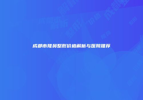 成都市隆鼻整形价格解析与医院推荐
