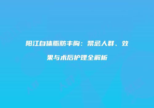 阳江自体脂肪丰胸：禁忌人群、效果与术后护理全解析