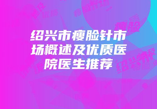 绍兴市瘦脸针市场概述及优质医院医生推荐