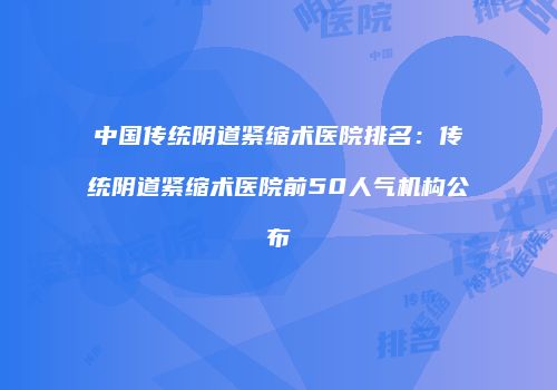 中国传统阴道紧缩术医院排名：传统阴道紧缩术医院前50人气机构公布