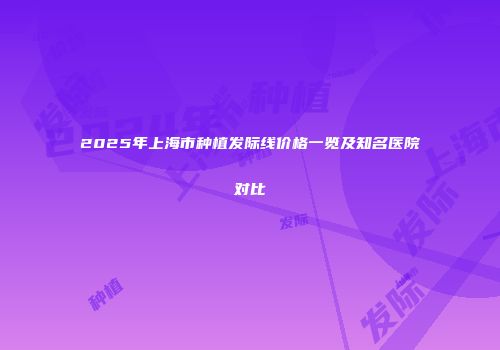 2025年上海市种植发际线价格一览及知名医院对比