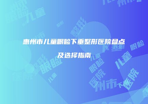 惠州市儿童眼睑下垂整形医院盘点及选择指南