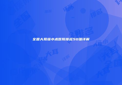 全国大耳缩小术医院排名50强详解