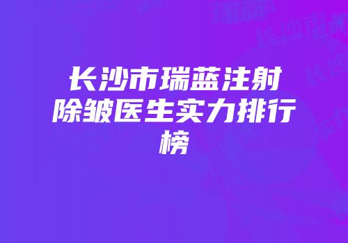 长沙市瑞蓝注射除皱医生实力排行榜