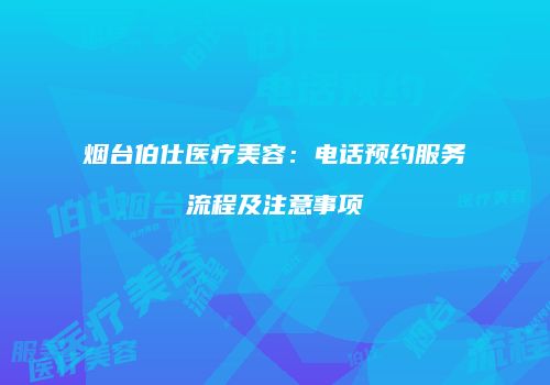 烟台伯仕医疗美容：电话预约服务流程及注意事项