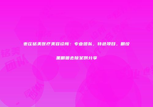 枣庄铭美医疗美容诊所：专业团队，特色项目，眼纹黑眼圈去除案例分享