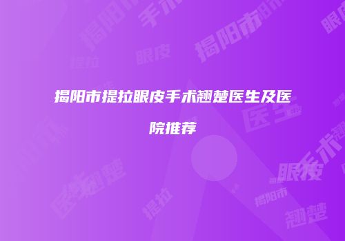 揭阳市提拉眼皮手术翘楚医生及医院推荐