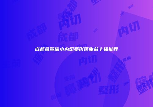 成都鼻翼缩小内切整形医生前十强推荐