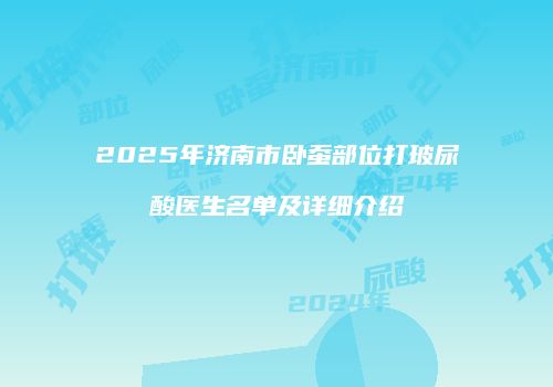 2025年济南市卧蚕部位打玻尿酸医生名单及详细介绍