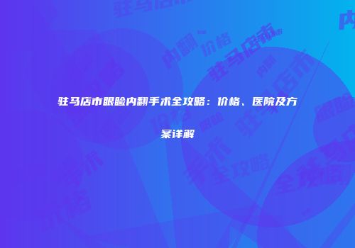 驻马店市眼睑内翻手术全攻略：价格、医院及方案详解