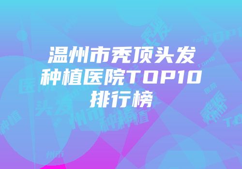 温州市秃顶头发种植医院TOP10排行榜