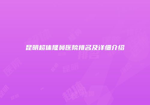 昆明超体隆鼻医院排名及详细介绍