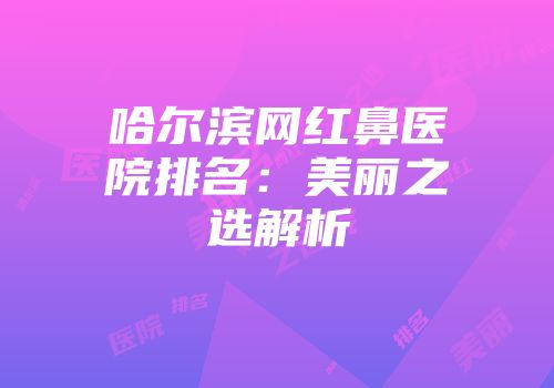 哈尔滨网红鼻医院排名：美丽之选解析