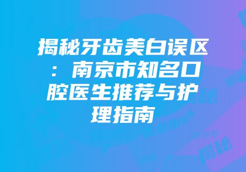 揭秘牙齿美白误区：南京市知名口腔医生推荐与护理指南