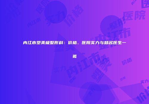 内江市塑美极整形科：价格、医院实力与知名医生一览
