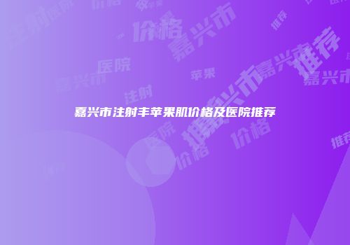 嘉兴市注射丰苹果肌价格及医院推荐