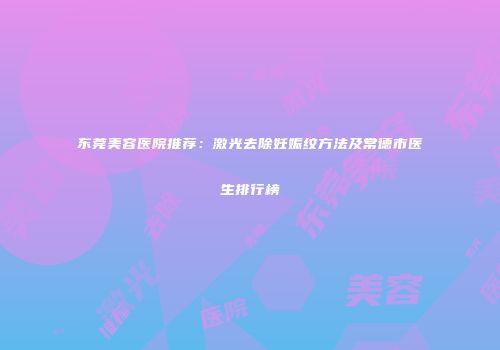 东莞美容医院推荐：激光去除妊娠纹方法及常德市医生排行榜