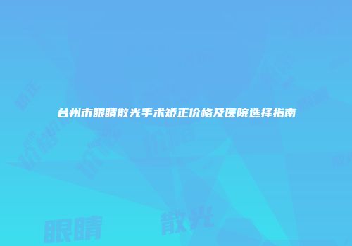台州市眼睛散光手术矫正价格及医院选择指南